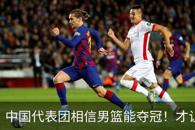 中国代表团相信男篮能夺冠！才让胡明轩当旗手 名记：郭士强不会辞职